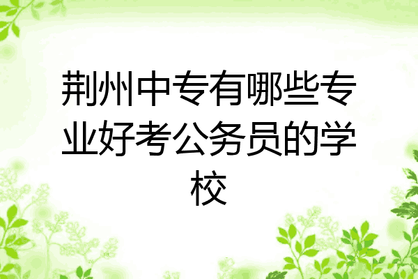 荆州中专有哪些专业好考公务员的学校