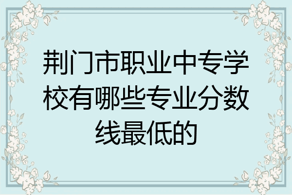 荆门市职业中专学校有哪些专业分数线最低的