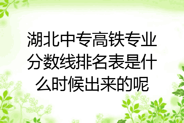 湖北中专高铁专业分数线排名表是什么时候出来的呢