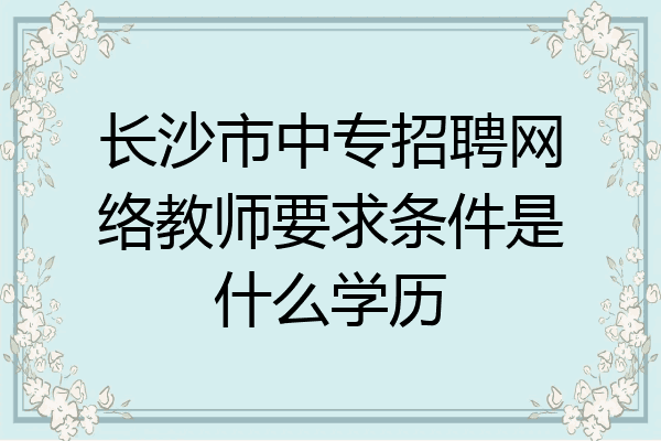 长沙市中专招聘网络教师要求条件是什么学历
