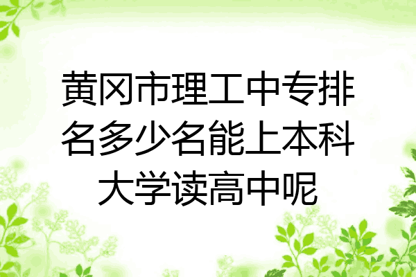 黄冈市理工中专排名多少名能上本科大学读高中呢