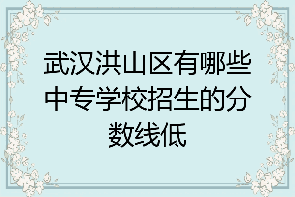 武汉洪山区有哪些中专学校招生的分数线低