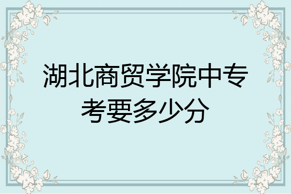 湖北商贸学院中专考要多少分