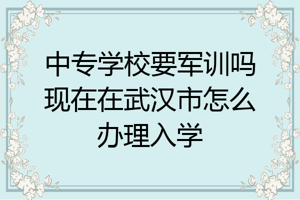 中专学校要军训吗现在在武汉市怎么办理入学