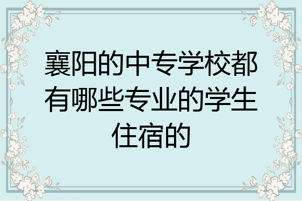 襄阳的中专学校都有哪些专业的学生住宿的
