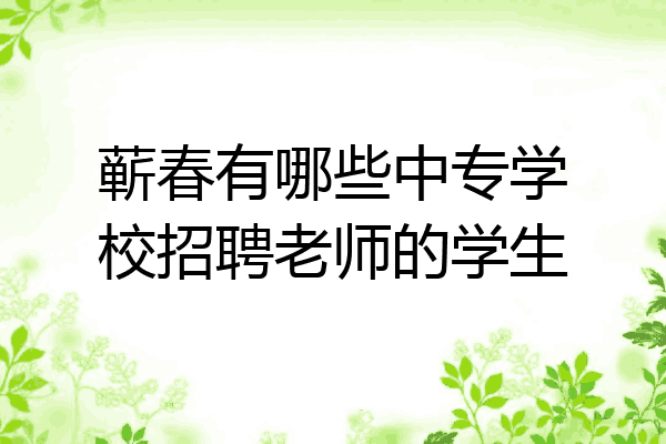 蕲春有哪些中专学校招聘老师的学生