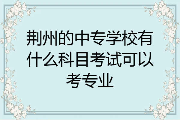 荆州的中专学校有什么科目考试可以考专业