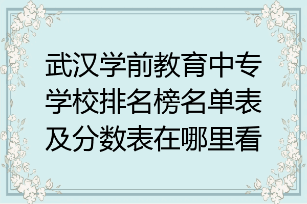 武汉学前教育中专学校排名榜名单表及分数表在哪里看