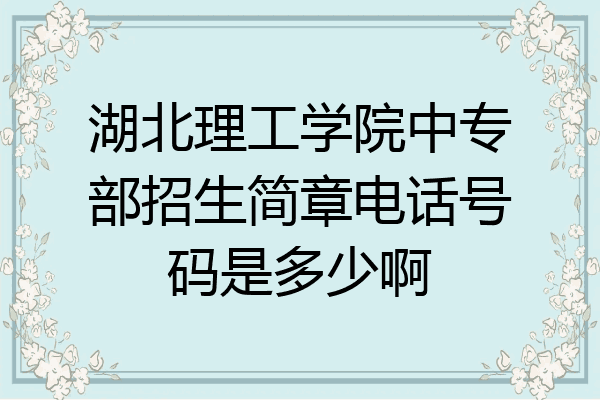 湖北理工学院中专部招生简章电话号码是多少啊
