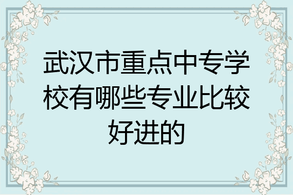 武汉市重点中专学校有哪些专业比较好进的