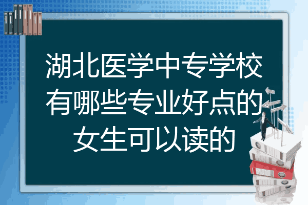湖北医学中专学校有哪些专业好点的女生可以读的
