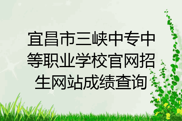 宜昌市三峡中专中等职业学校官网招生网站成绩查询