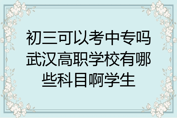初三可以考中专吗武汉高职学校有哪些科目啊学生