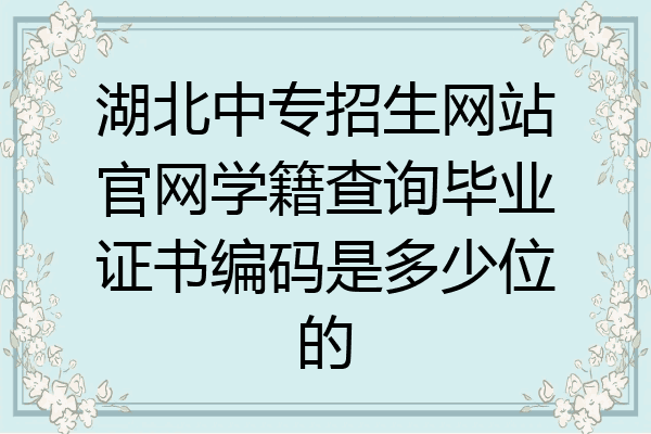 湖北中专招生网站官网学籍查询毕业证书编码是多少位的