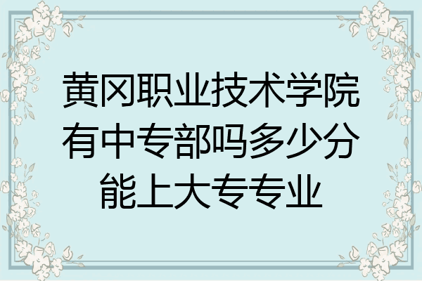 黄冈职业技术学院有中专部吗多少分能上大专专业