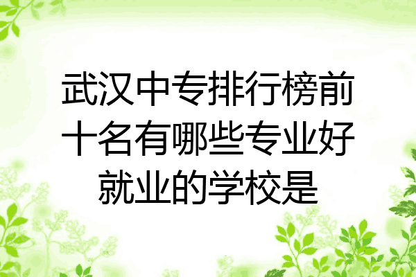 武汉中专排行榜前十名有哪些专业好就业的学校是
