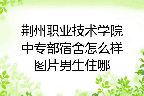 荆州职业技术学院中专部宿舍怎么样图片男生住哪