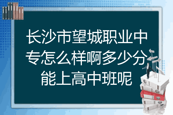 长沙市望城职业中专怎么样啊多少分能上高中班呢