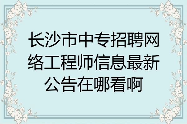 长沙市中专招聘网络工程师信息最新公告在哪看啊