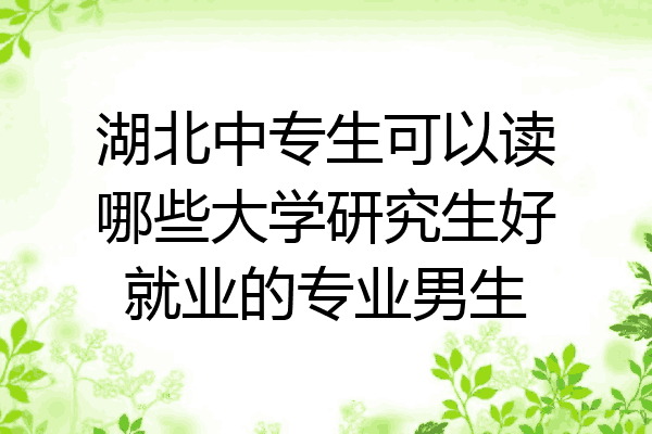 湖北中专生可以读哪些大学研究生好就业的专业男生