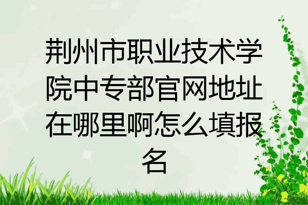 荆州市职业技术学院中专部官网地址在哪里啊怎么填报名