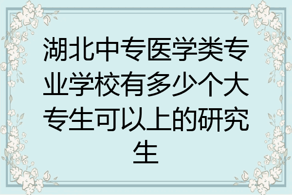 湖北中专医学类专业学校有多少个大专生可以上的研究生