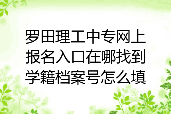 罗田理工中专网上报名入口在哪找到学籍档案号怎么填