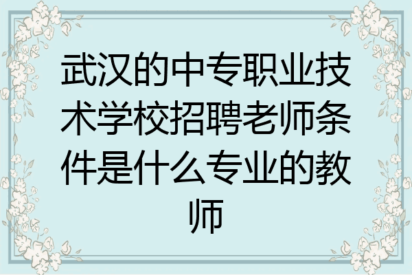 武汉的中专职业技术学校招聘老师条件是什么专业的教师