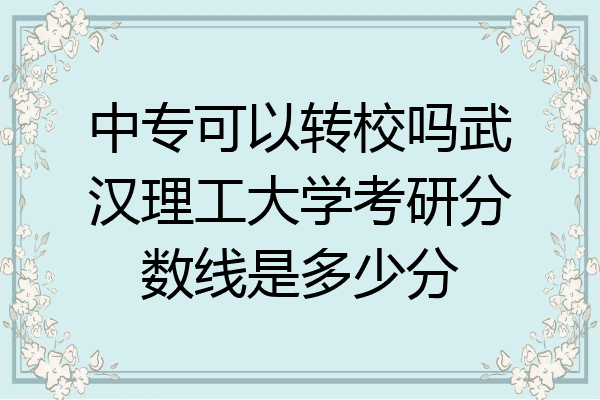 中专可以转校吗武汉理工大学考研分数线是多少分
