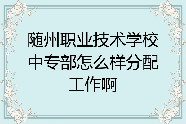 随州职业技术学校中专部怎么样分配工作啊