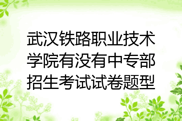 武汉铁路职业技术学院有没有中专部招生考试试卷题型