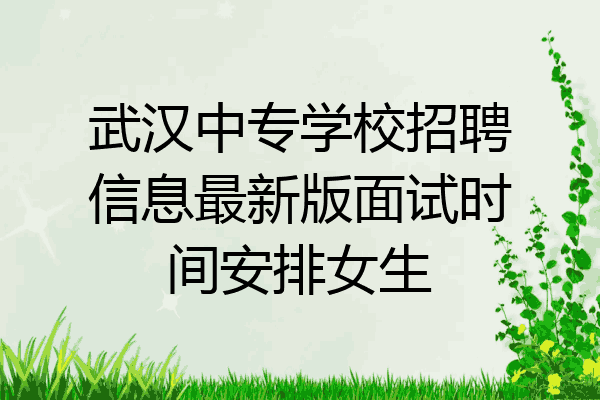 武汉中专学校招聘信息最新版面试时间安排女生