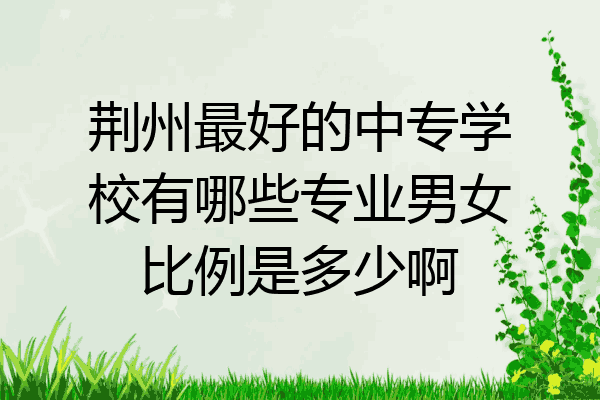 荆州最好的中专学校有哪些专业男女比例是多少啊