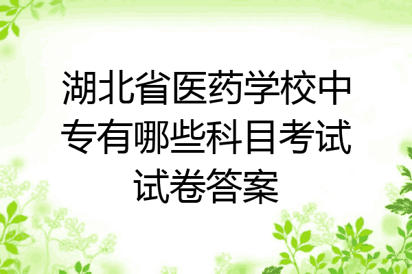 湖北省医药学校中专有哪些科目考试试卷答案
