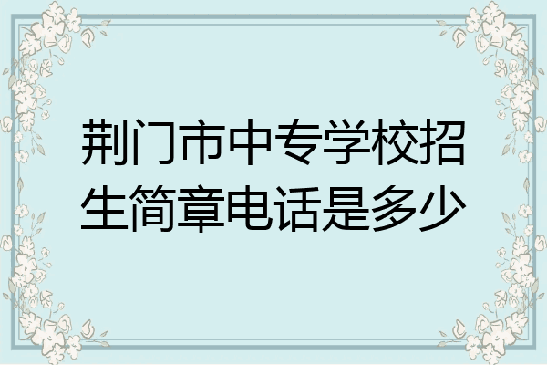 荆门市中专学校招生简章电话是多少