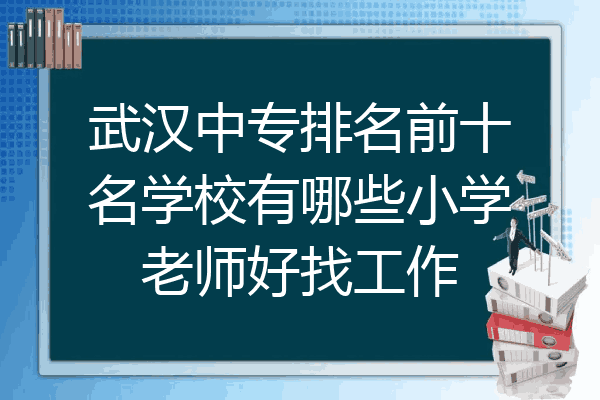 武汉中专排名前十名学校有哪些小学老师好找工作