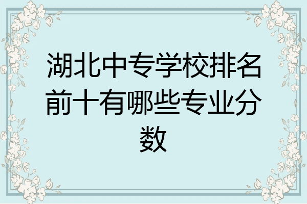 湖北中专学校排名前十有哪些专业分数
