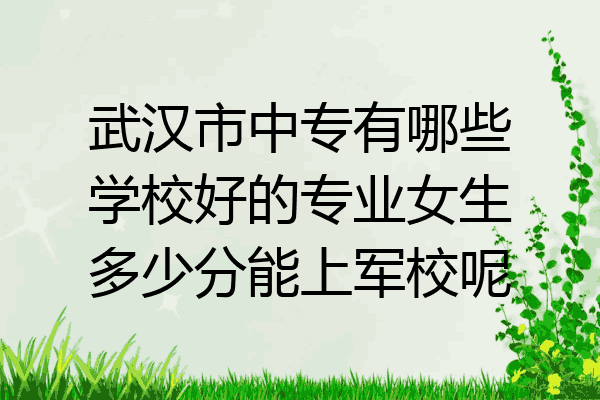 武汉市中专有哪些学校好的专业女生多少分能上军校呢