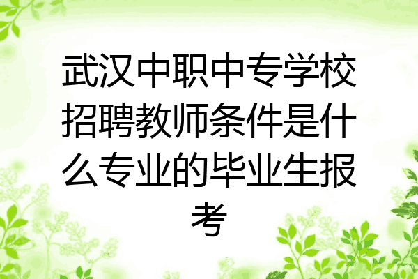 武汉中职中专学校招聘教师条件是什么专业的毕业生报考