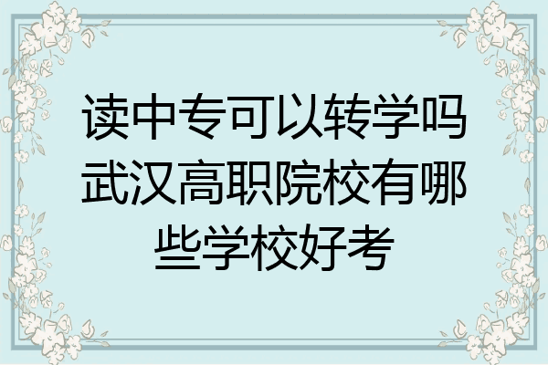 读中专可以转学吗武汉高职院校有哪些学校好考