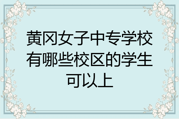 黄冈女子中专学校有哪些校区的学生可以上