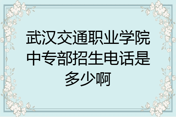 武汉交通职业学院中专部招生电话是多少啊
