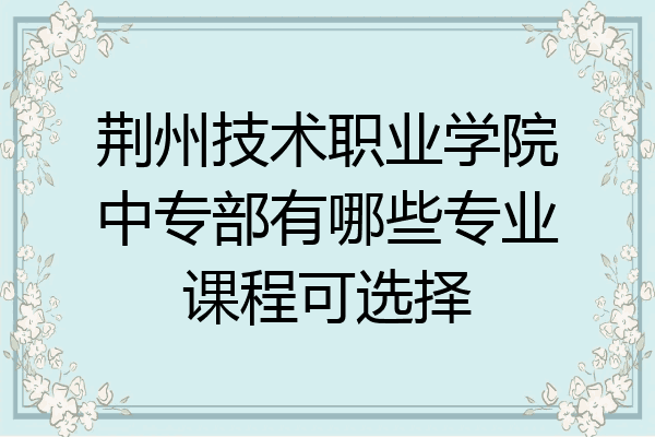 荆州技术职业学院中专部有哪些专业课程可选择