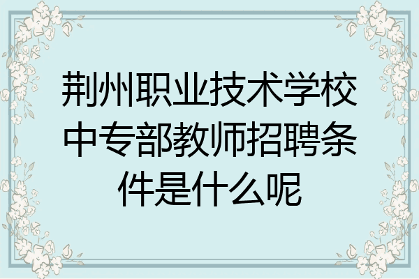 荆州职业技术学校中专部教师招聘条件是什么呢
