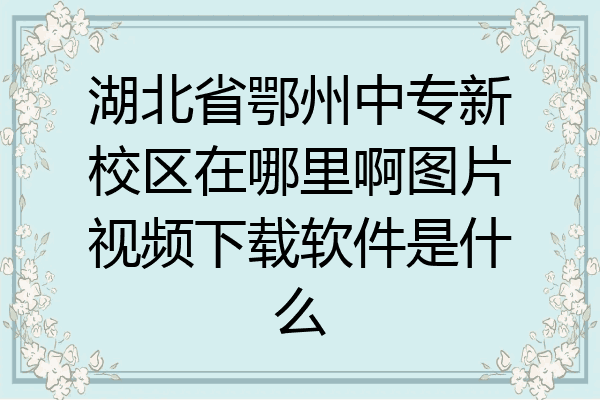 湖北省鄂州中专新校区在哪里啊图片视频下载软件是什么