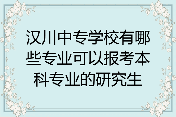 汉川中专学校有哪些专业可以报考本科专业的研究生