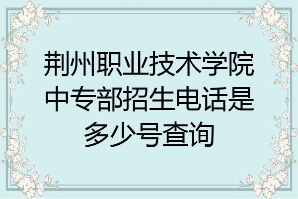荆州职业技术学院中专部招生电话是多少号查询