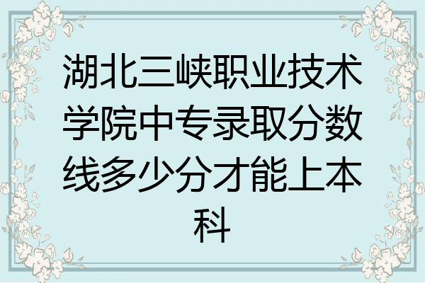 湖北三峡职业技术学院中专录取分数线多少分才能上本科