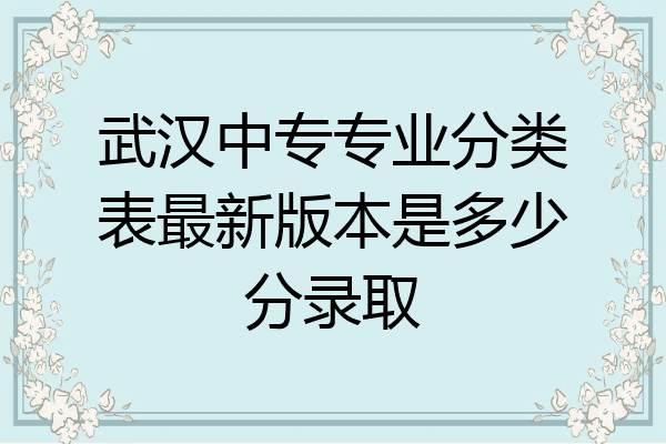 武汉中专专业分类表最新版本是多少分录取