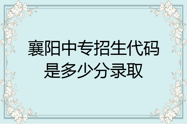 襄阳中专招生代码是多少分录取